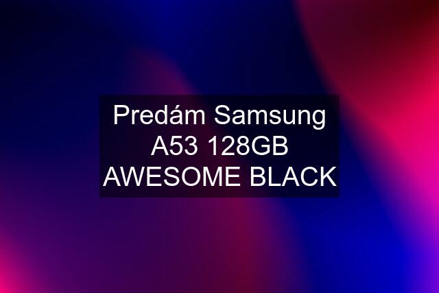 Predám Samsung A53 128GB AWESOME BLACK