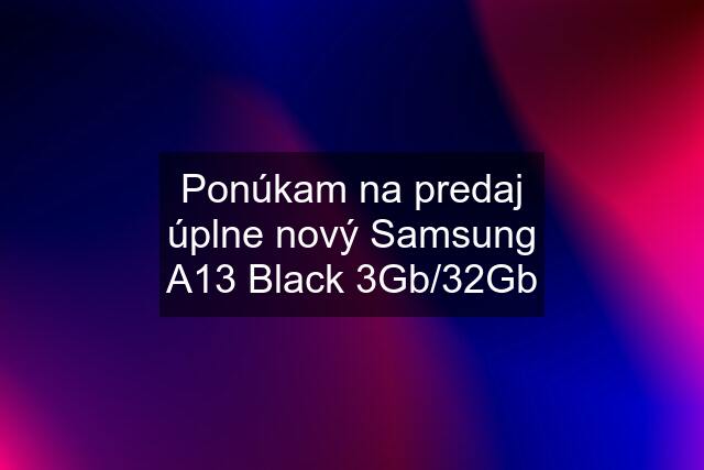 Ponúkam na predaj úplne nový Samsung A13 Black 3Gb/32Gb