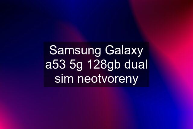 Samsung Galaxy a53 5g 128gb dual sim neotvoreny