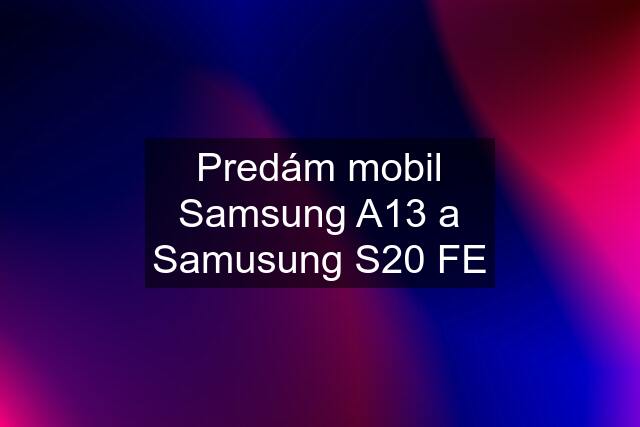 Predám mobil Samsung A13 a Samusung S20 FE