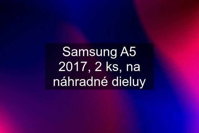 Samsung A5 2017, 2 ks, na náhradné dieluy