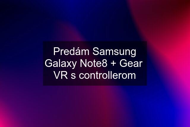 Predám Samsung Galaxy Note8 + Gear  VR s controllerom