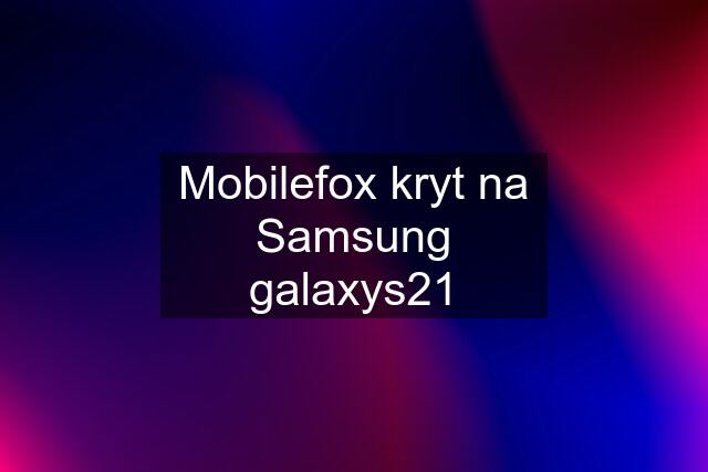 Mobilefox kryt na Samsung galaxys21