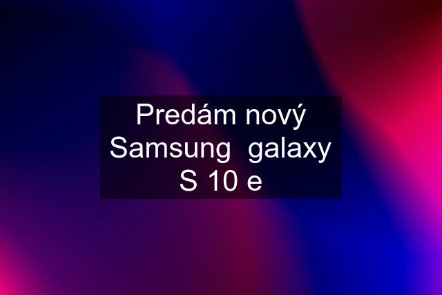 Predám nový Samsung  galaxy S 10 e