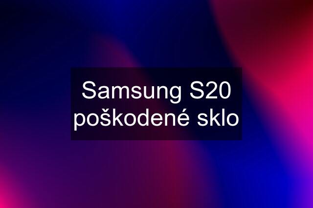 Samsung S20 poškodené sklo