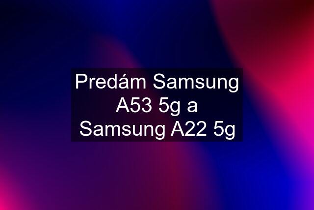 Predám Samsung A53 5g a Samsung A22 5g