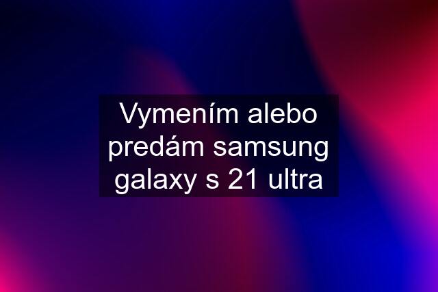 Vymením alebo predám samsung galaxy s 21 ultra