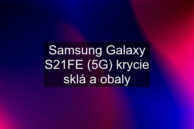 Samsung Galaxy S21FE (5G) krycie sklá a obaly