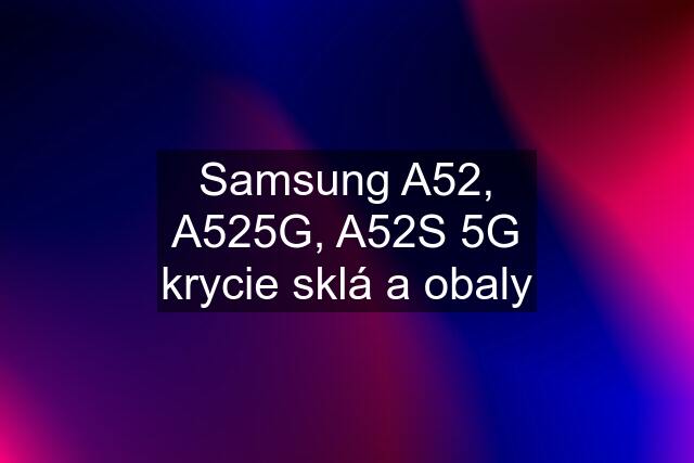 Samsung A52, A525G, A52S 5G krycie sklá a obaly