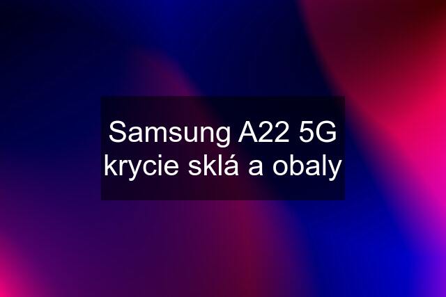 Samsung A22 5G krycie sklá a obaly