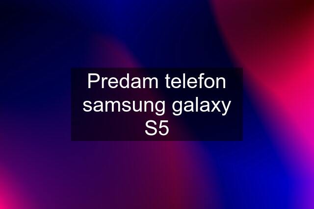 Predam telefon samsung galaxy S5