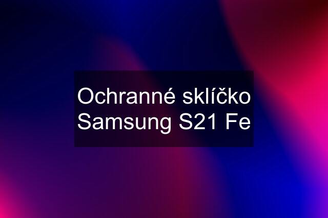 Ochranné sklíčko Samsung S21 Fe