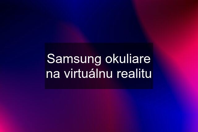 Samsung okuliare na virtuálnu realitu