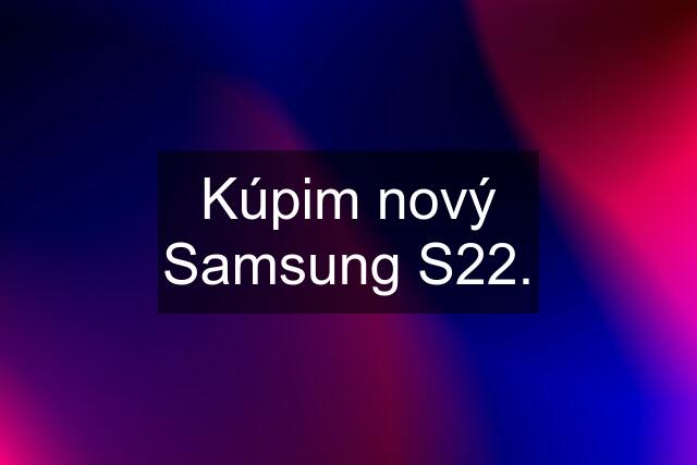 Kúpim nový Samsung S22.