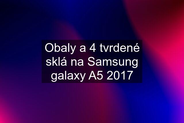 Obaly a 4 tvrdené sklá na Samsung galaxy A5 2017