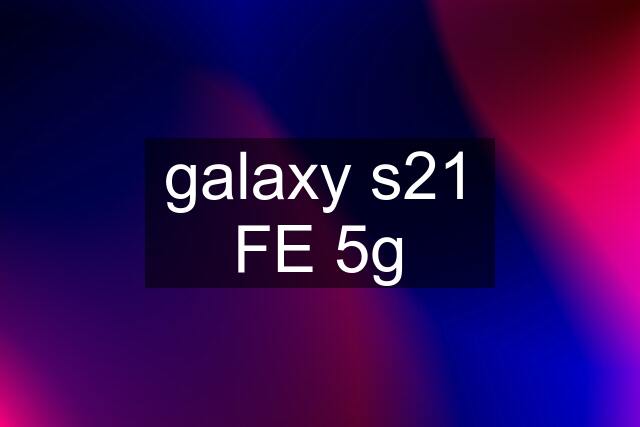 galaxy s21 FE 5g