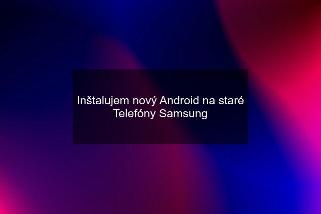 Inštalujem nový Android na staré Telefóny Samsung