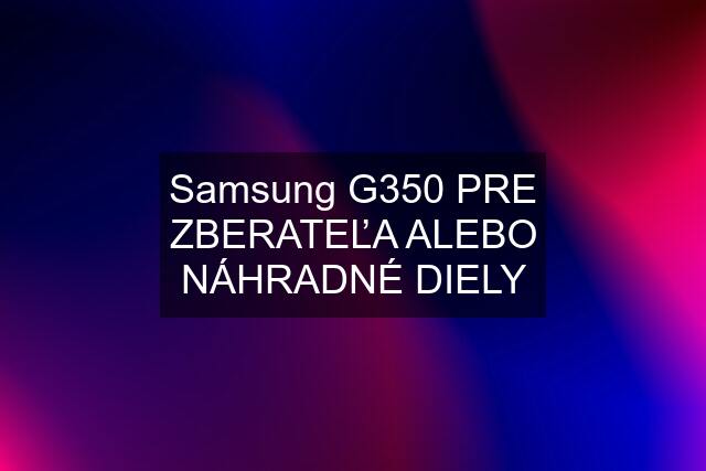 Samsung G350 PRE ZBERATEĽA ALEBO NÁHRADNÉ DIELY