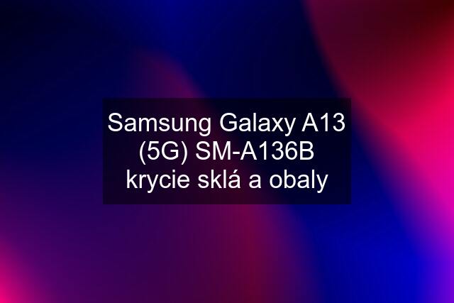 Samsung Galaxy A13 (5G) SM-A136B krycie sklá a obaly