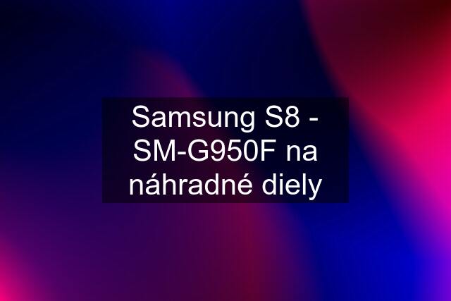 Samsung S8 - SM-G950F na náhradné diely