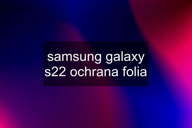 samsung galaxy s22 ochrana folia