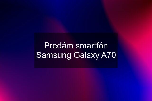 Predám smartfón Samsung Galaxy A70