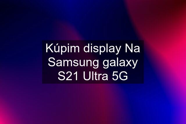 Kúpim display Na Samsung galaxy S21 Ultra 5G