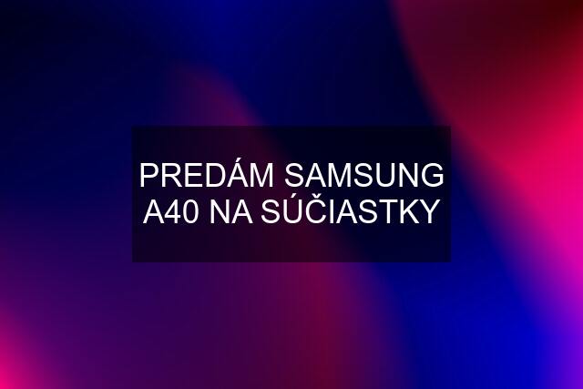 PREDÁM SAMSUNG A40 NA SÚČIASTKY