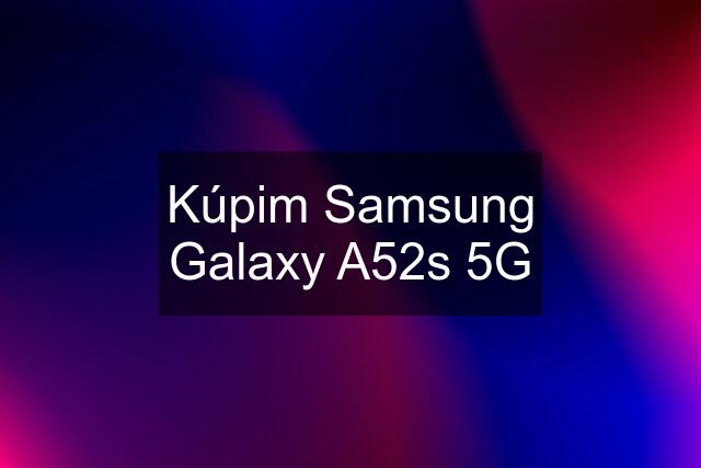 Kúpim Samsung Galaxy A52s 5G