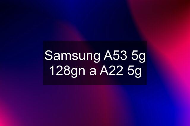 Samsung A53 5g 128gn a A22 5g