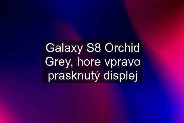 Galaxy S8 Orchid Grey, hore vpravo prasknutý displej