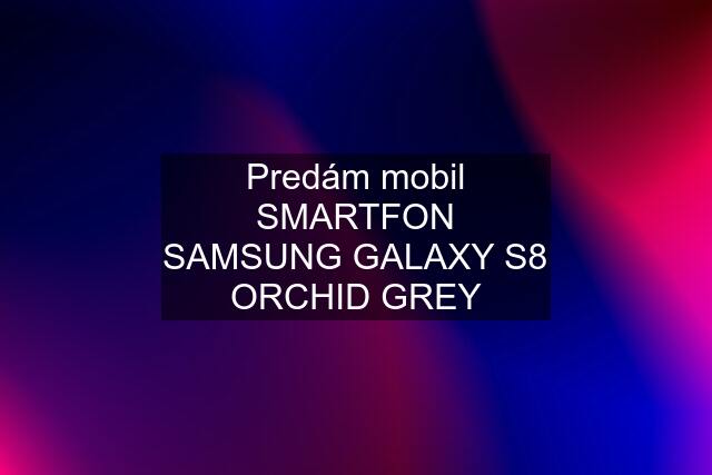 Predám mobil SMARTFON SAMSUNG GALAXY S8 ORCHID GREY