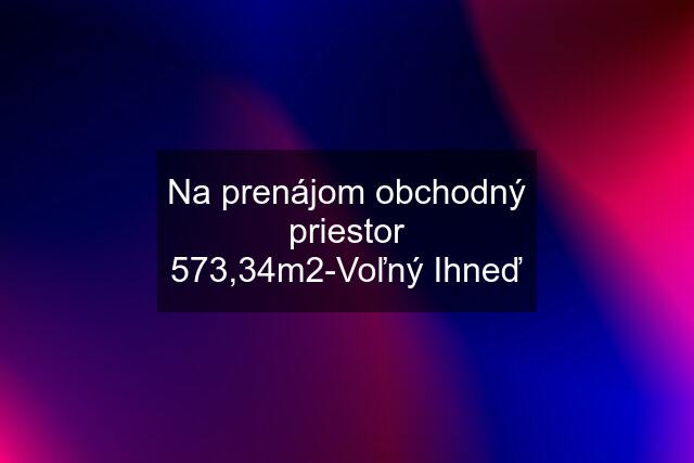 Na prenájom obchodný priestor 573,34m2-Voľný Ihneď