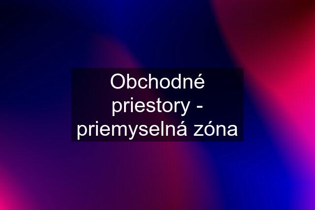 Obchodné priestory - priemyselná zóna