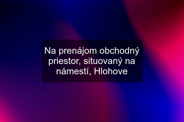 Na prenájom obchodný priestor, situovaný na námestí, Hlohove