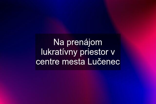 Na prenájom lukratívny priestor v centre mesta Lučenec