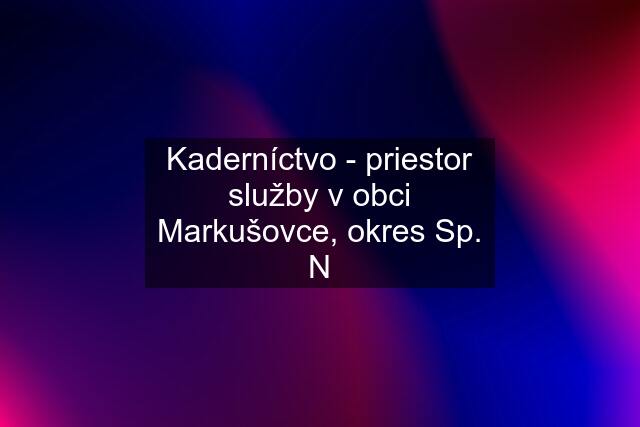 Kaderníctvo - priestor služby v obci Markušovce, okres Sp. N