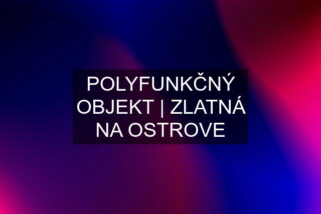 POLYFUNKČNÝ OBJEKT | ZLATNÁ NA OSTROVE