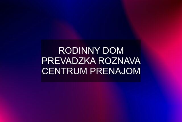 RODINNY DOM PREVADZKA ROZNAVA CENTRUM PRENAJOM