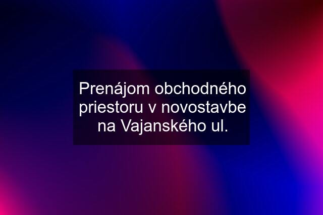 Prenájom obchodného priestoru v novostavbe na Vajanského ul.