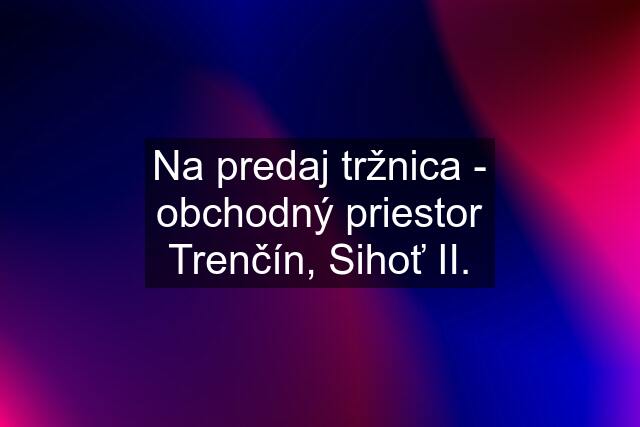 Na predaj tržnica - obchodný priestor Trenčín, Sihoť II.