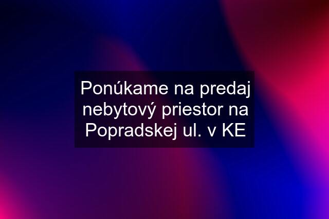 Ponúkame na predaj nebytový priestor na Popradskej ul. v KE