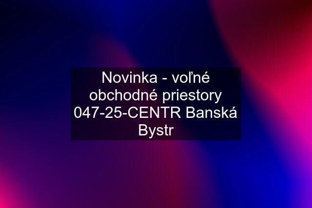 Novinka - voľné obchodné priestory 047-25-CENTR Banská Bystr