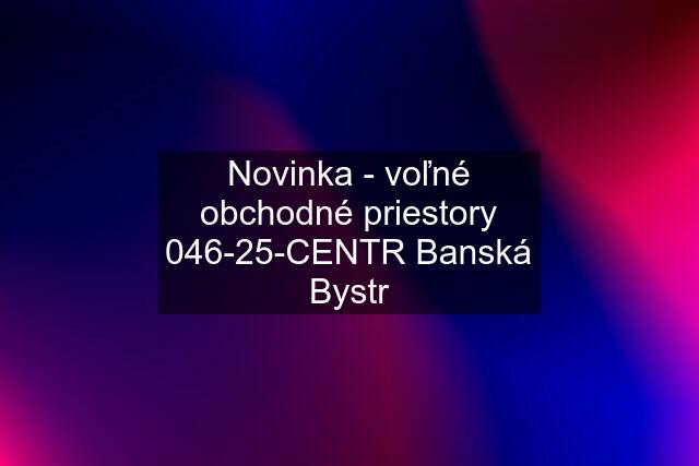 Novinka - voľné obchodné priestory 046-25-CENTR Banská Bystr