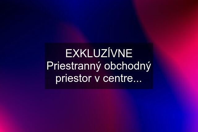 EXKLUZÍVNE Priestranný obchodný priestor v centre...