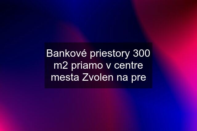 Bankové priestory 300 m2 priamo v centre mesta Zvolen na pre