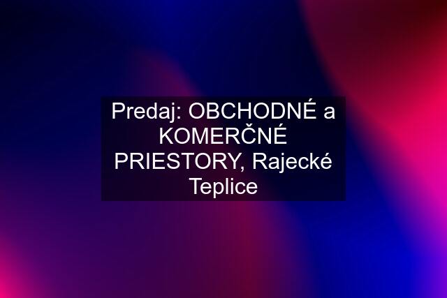 Predaj: OBCHODNÉ a KOMERČNÉ PRIESTORY, Rajecké Teplice