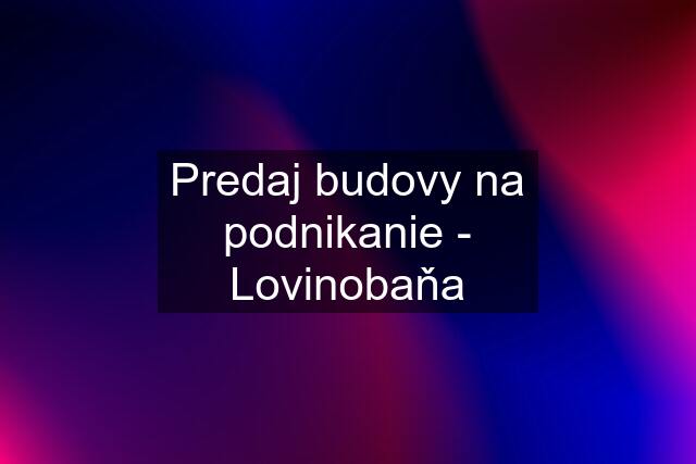 Predaj budovy na podnikanie - Lovinobaňa