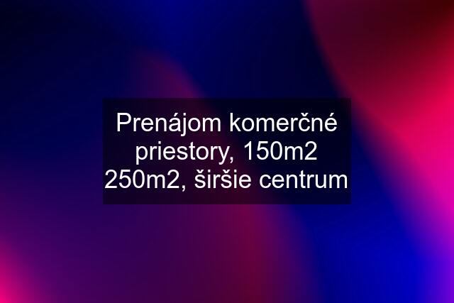 Prenájom komerčné priestory, 150m2 250m2, širšie centrum