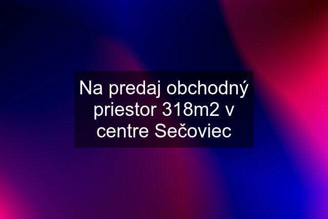 Na predaj obchodný priestor 318m2 v centre Sečoviec